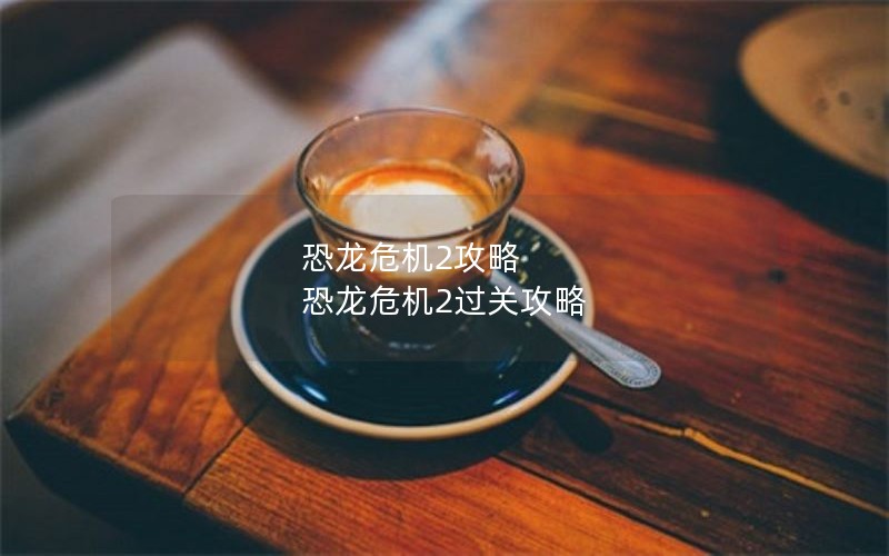 恐龙危机2攻略 恐龙危机2过关攻略