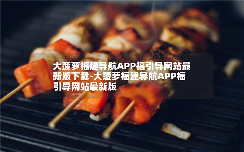 大菠萝福建导航APP福引导网站最新版下载-大菠萝福建导航APP福引导网站最新版