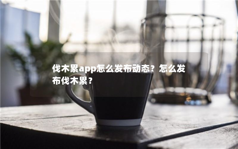 伐木累app怎么发布动态？怎么发布伐木累？