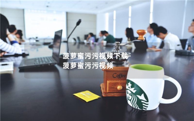 菠萝蜜污污视频下载-菠萝蜜污污视频