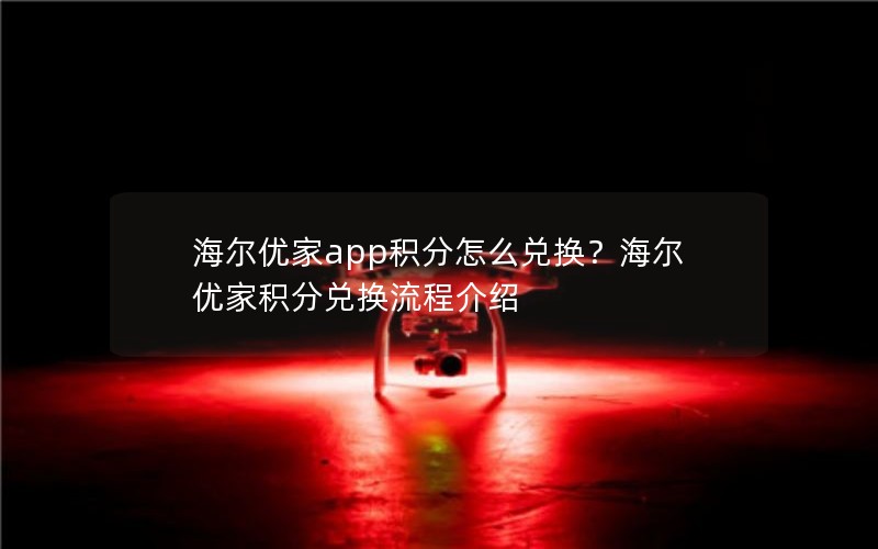海尔优家app积分怎么兑换？海尔优家积分兑换流程介绍