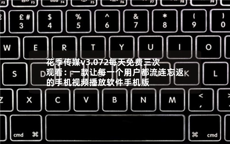 花季传媒v3.072每天免费三次观看：一款让每一个用户都流连忘返的手机视频播放软件手机版