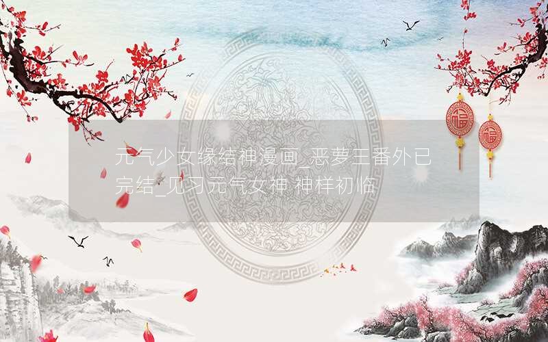 元气少女缘结神漫画_恶萝王番外已完结_见习元气女神 神样初临