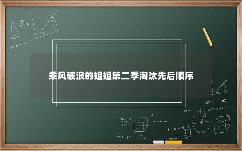 乘风破浪的姐姐第二季淘汰先后顺序 乘风破浪的姐姐第二季淘汰先后顺序