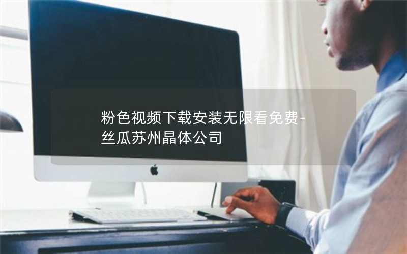 粉色视频下载安装无限看免费-丝瓜苏州晶体公司