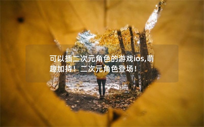 可以插二次元角色的游戏ios,萌趣加持！二次元角色登场！