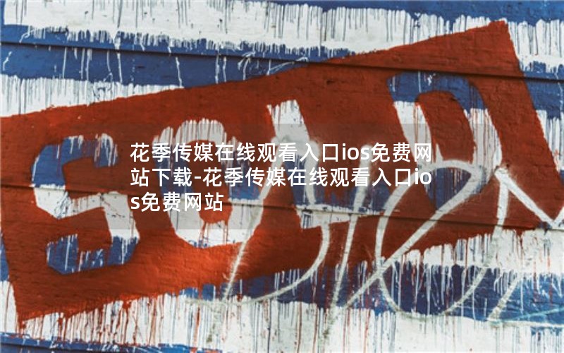 花季传媒在线观看入口ios免费网站下载-花季传媒在线观看入口ios免费网站