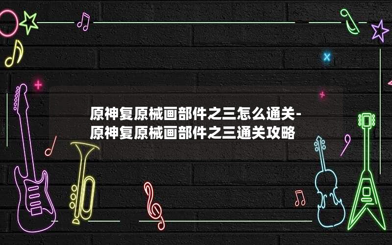 原神复原械画部件之三怎么通关-原神复原械画部件之三通关攻略