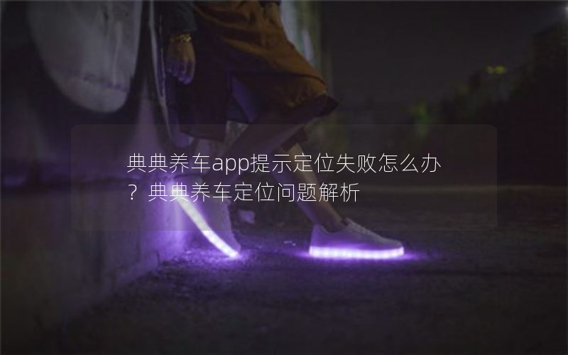 典典养车app提示定位失败怎么办?典典养车定位问题解析 典典养车app提示定位失败怎么办?典典养车定位问题解析