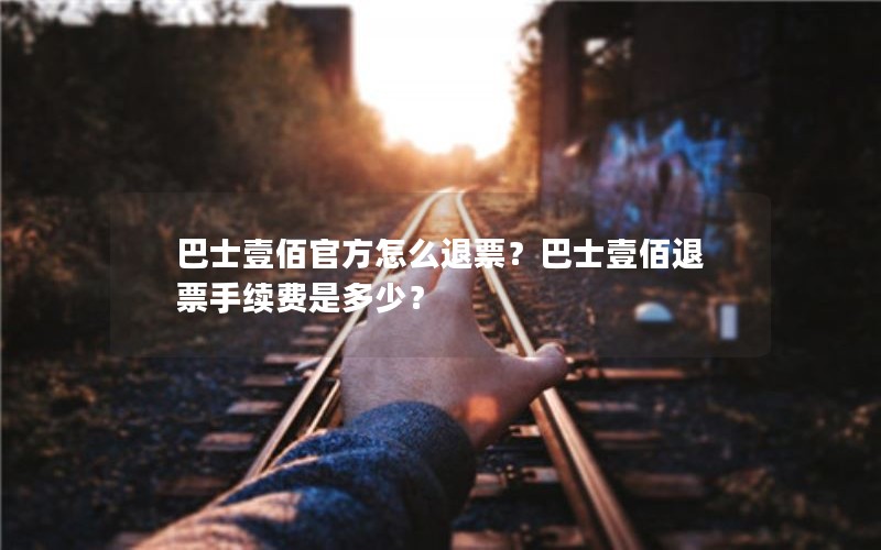 巴士壹佰官方怎么退票？巴士壹佰退票手续费是多少？