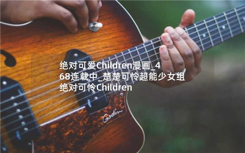 绝对可爱Children漫画_468连载中_楚楚可怜超能少女组 绝对可怜Children 绝对可爱Children漫画_468连载中_楚楚可怜超能少女组 绝对可怜Children