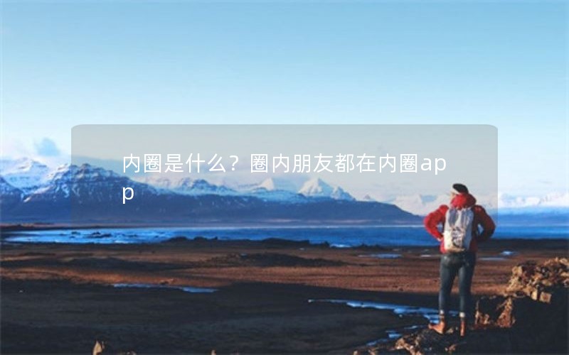 内圈是什么?圈内朋友都在内圈app 内圈是什么?圈内朋友都在内圈app