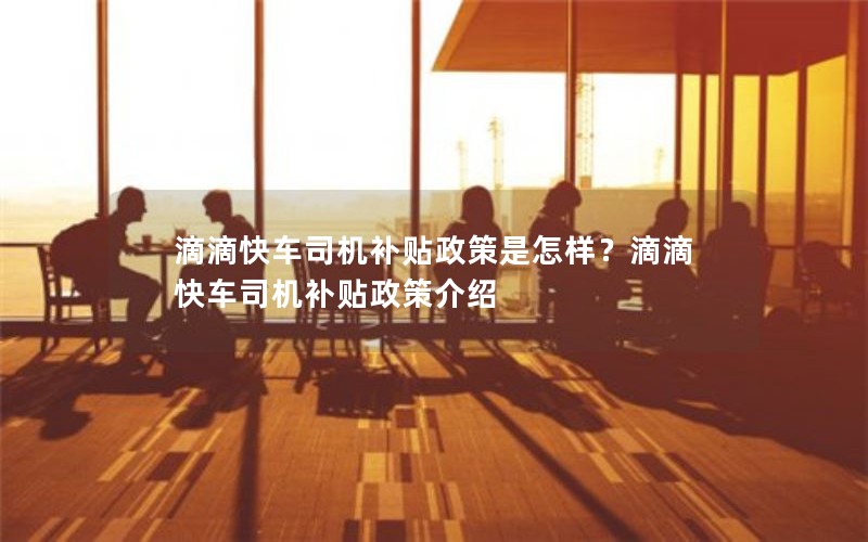 滴滴快车司机补贴政策是怎样？滴滴快车司机补贴政策介绍