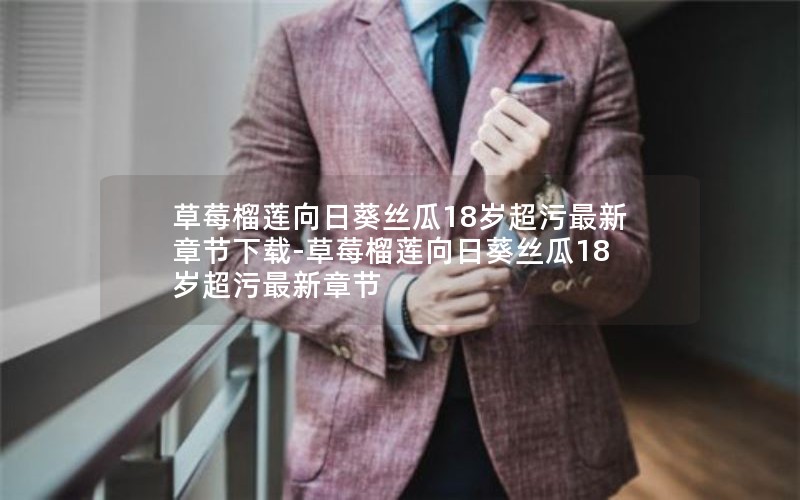 草莓榴莲向日葵丝瓜18岁超污最新章节下载-草莓榴莲向日葵丝瓜18岁超污最新章节