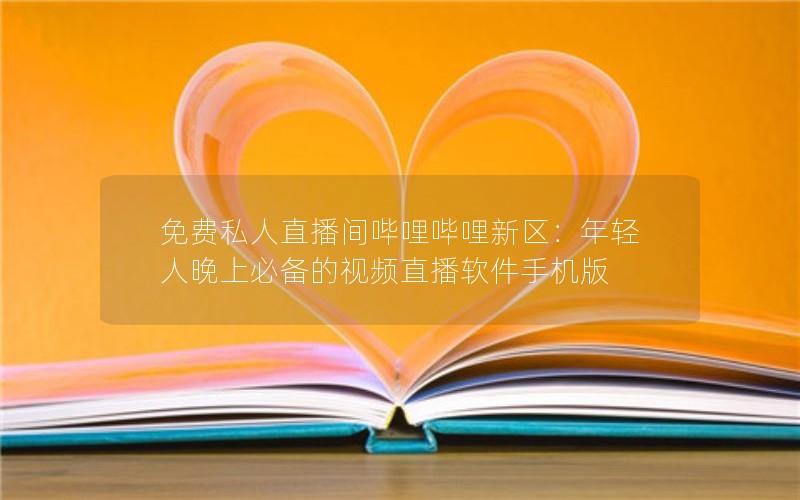免费私人直播间哔哩哔哩新区：年轻人晚上必备的视频直播软件手机版