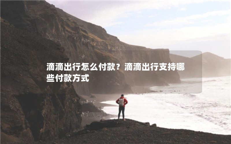 滴滴出行怎么付款？滴滴出行支持哪些付款方式