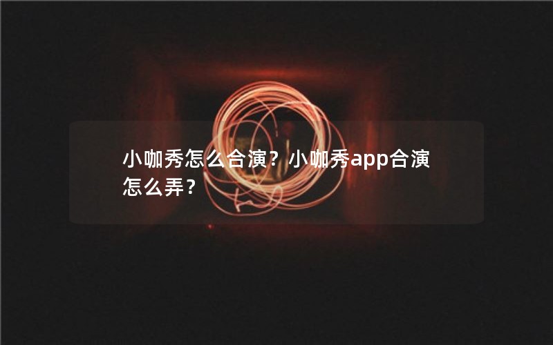 小咖秀怎么合演？小咖秀app合演怎么弄？