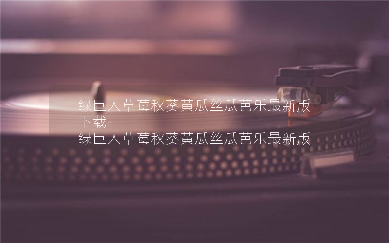 绿巨人草莓秋葵黄瓜丝瓜芭乐最新版下载-绿巨人草莓秋葵黄瓜丝瓜芭乐最新版