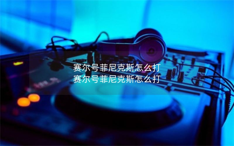 赛尔号菲尼克斯怎么打 赛尔号菲尼克斯怎么打
