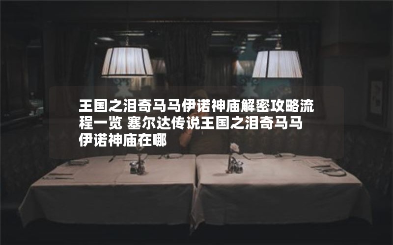王国之泪奇马马伊诺神庙解密攻略流程一览 塞尔达传说王国之泪奇马马伊诺神庙在哪 王国之泪奇马马伊诺神庙解密攻略流程一览 塞尔达传说王国之泪奇马马伊诺神庙在哪