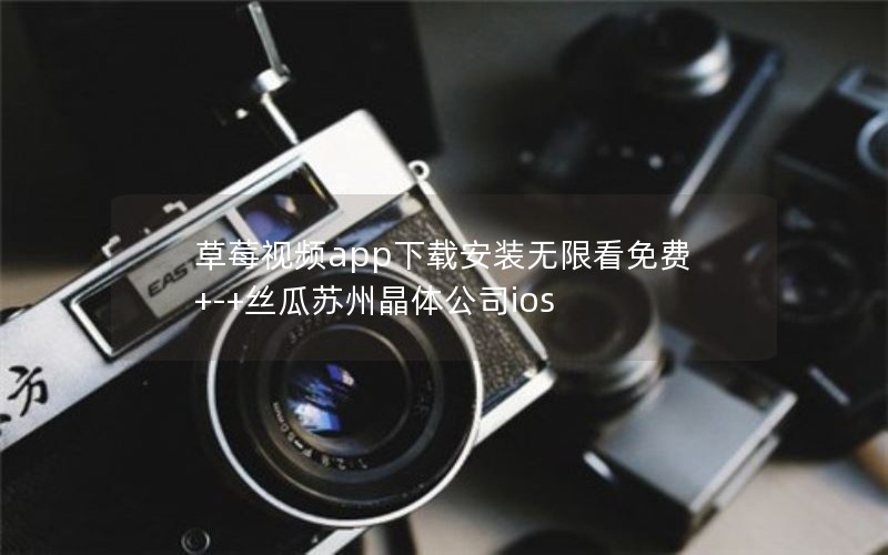 草莓视频app下载安装无限看免费+-+丝瓜苏州晶体公司ios