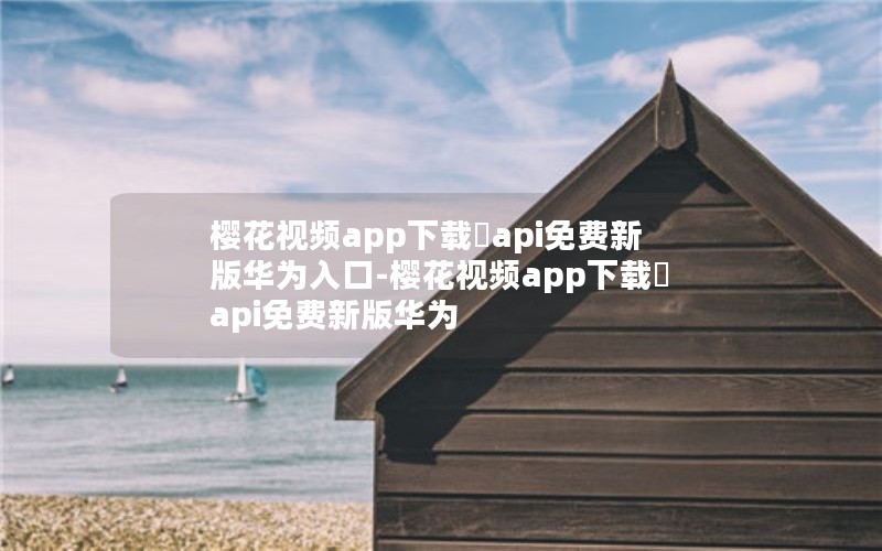 樱花视频app下载汅api免费新版华为入口-樱花视频app下载汅api免费新版华为