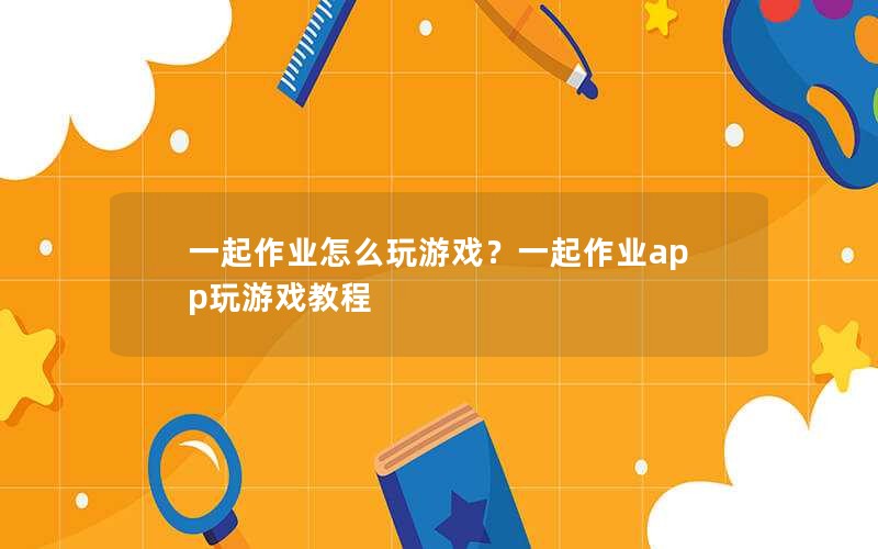 一起作业怎么玩游戏？一起作业app玩游戏教程