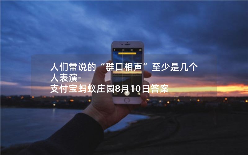 人们常说的“群口相声”至少是几个人表演-支付宝蚂蚁庄园8月10日答案