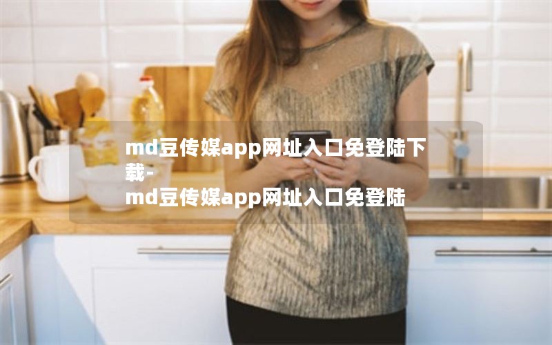 md豆传媒app网址入口免登陆下载-md豆传媒app网址入口免登陆