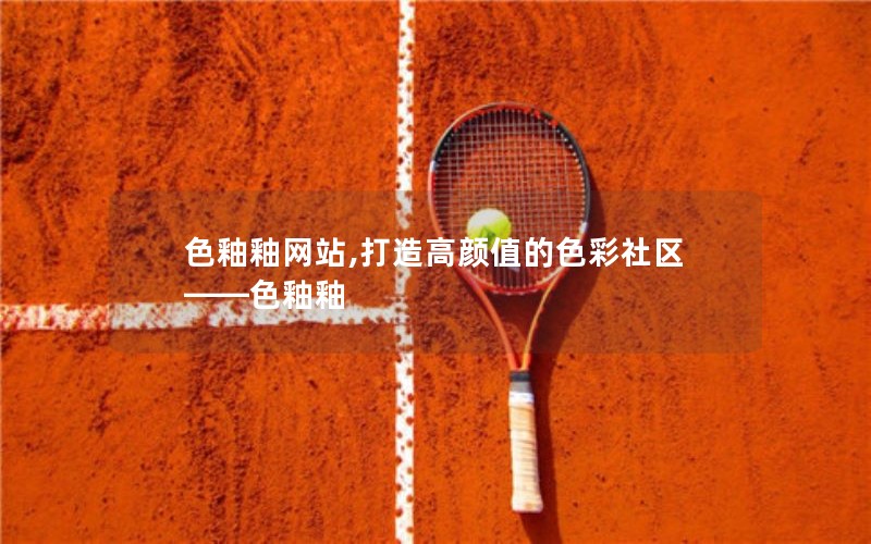 色釉釉网站,打造高颜值的色彩社区——色釉釉 色釉釉网站,打造高颜值的色彩社区——色釉釉