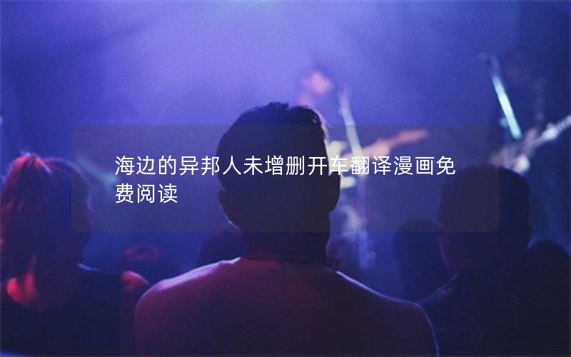 海边的异邦人未增删开车翻译漫画免费阅读 海边的异邦人未增删开车翻译漫画免费阅读