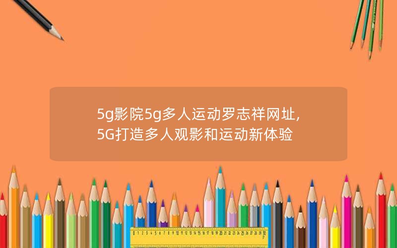 5g影院5g多人运动罗志祥网址,5G打造多人观影和运动新体验