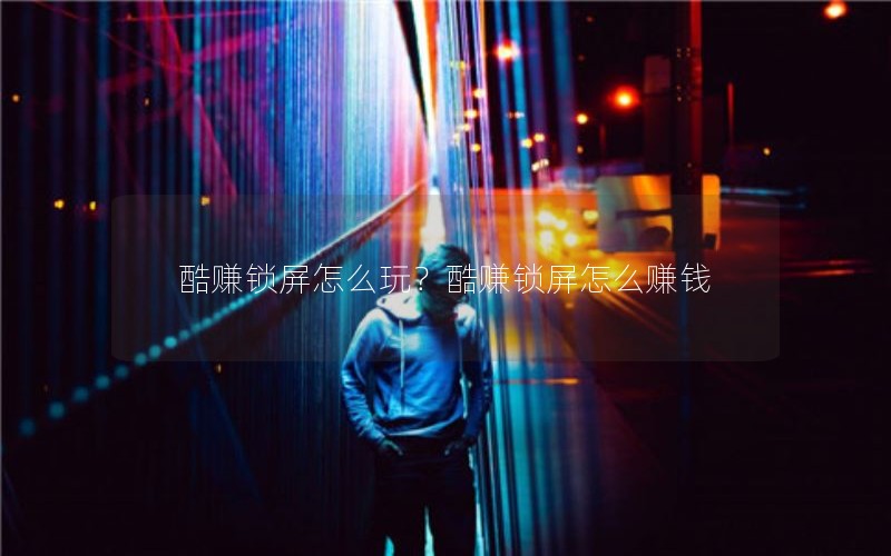 酷赚锁屏怎么玩？酷赚锁屏怎么赚钱