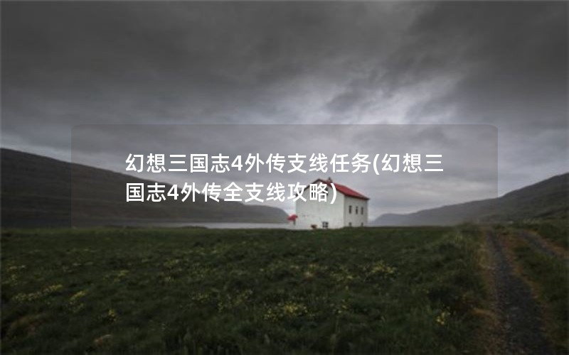幻想三国志4外传支线任务(幻想三国志4外传全支线攻略)