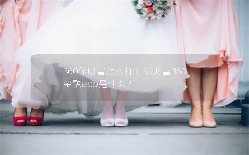 360你财富怎么样？你财富360金融app是什么？