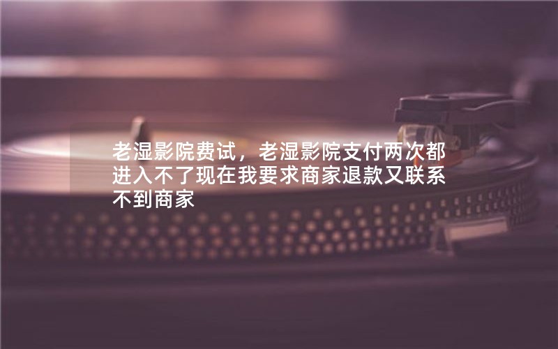 老湿影院费试，老湿影院支付两次都进入不了现在我要求商家退款又联系不到商家