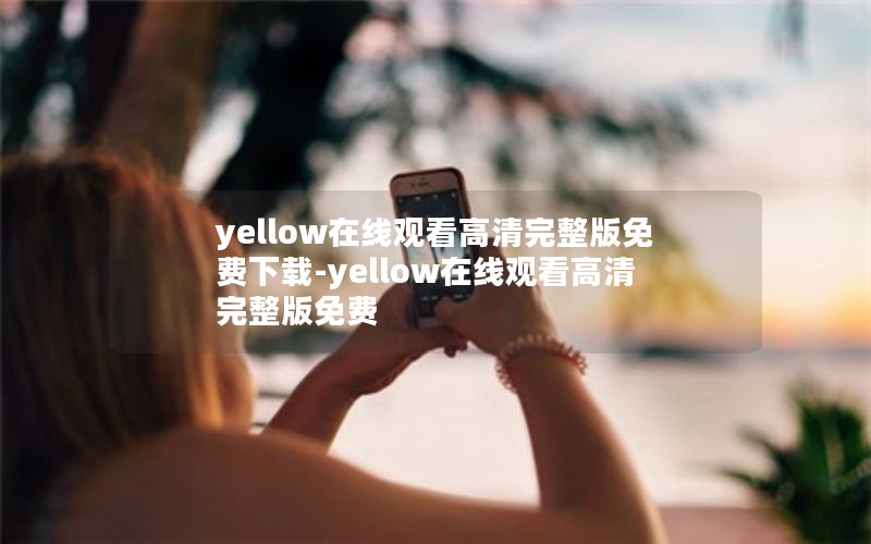yellow在线观看高清完整版免费下载-yellow在线观看高清完整版免费