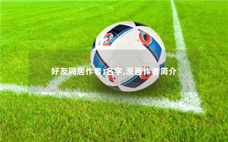 好友同居作者,名字,漫画作者简介