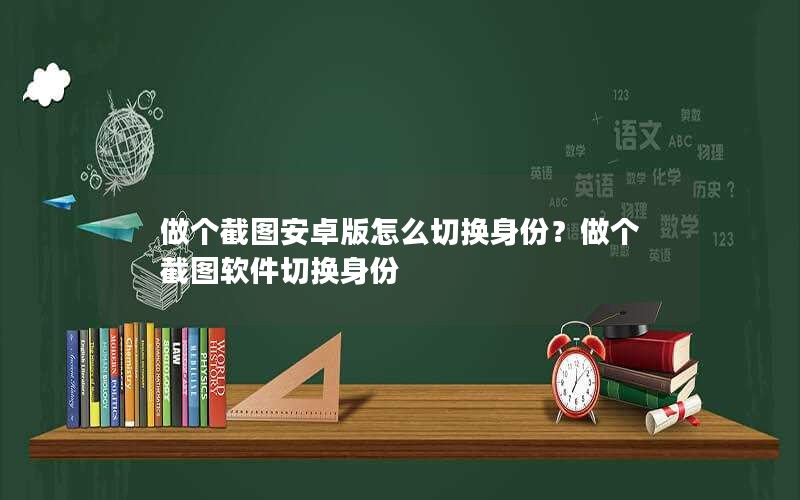 做个截图安卓版怎么切换身份？做个截图软件切换身份