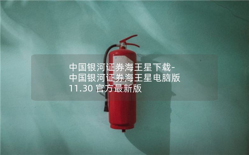 中国银河证券海王星下载-中国银河证券海王星电脑版 11.30 官方最新版