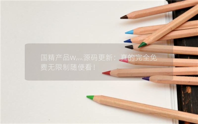 国精产品w灬源码更新：真的完全免费无限制随便看！