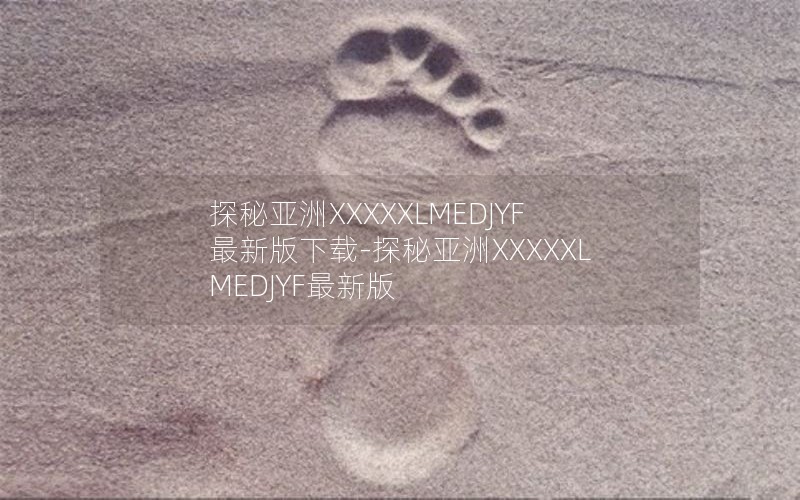 探秘亚洲XXXXXLMEDJYF最新版下载-探秘亚洲XXXXXLMEDJYF最新版
