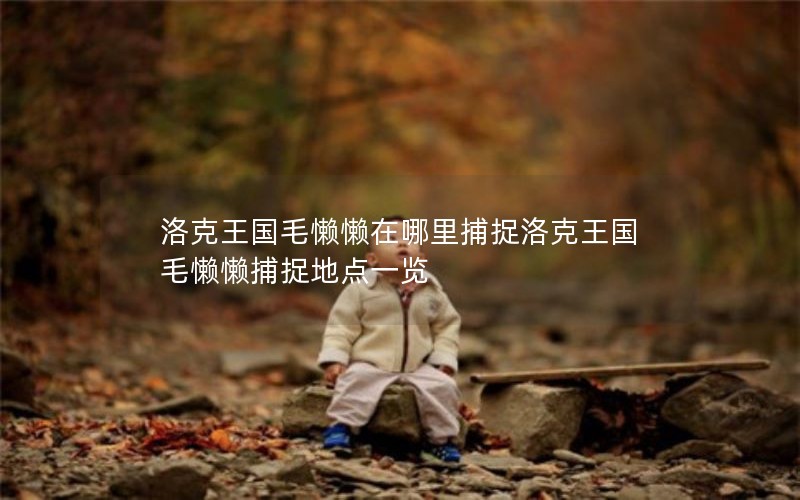 洛克王国毛懒懒在哪里捕捉洛克王国毛懒懒捕捉地点一览