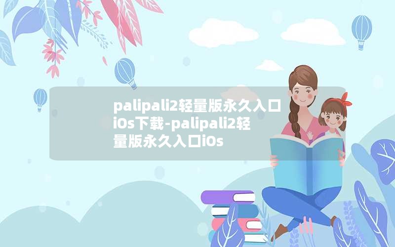 palipali2轻量版永久入口iOs下载-palipali2轻量版永久入口iOs