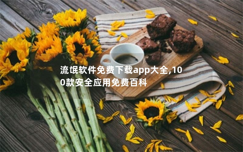流氓软件免费下载app大全,100款安全应用免费百科