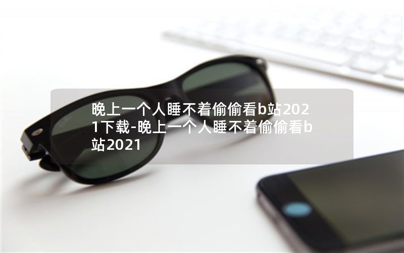晚上一个人睡不着偷偷看b站2021下载-晚上一个人睡不着偷偷看b站2021