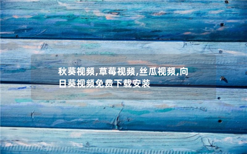秋葵视频,草莓视频,丝瓜视频,向日葵视频免费下载安装