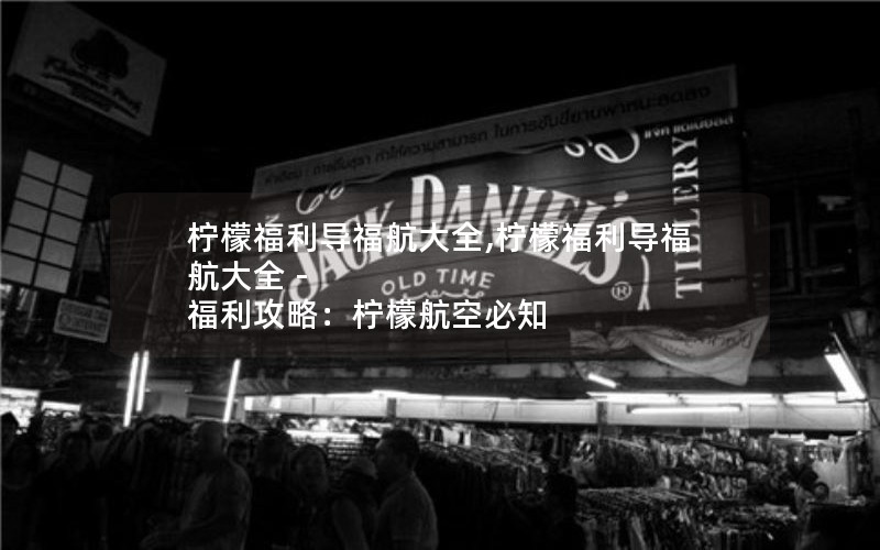 柠檬福利导福航大全,柠檬福利导福航大全 - 福利攻略：柠檬航空必知