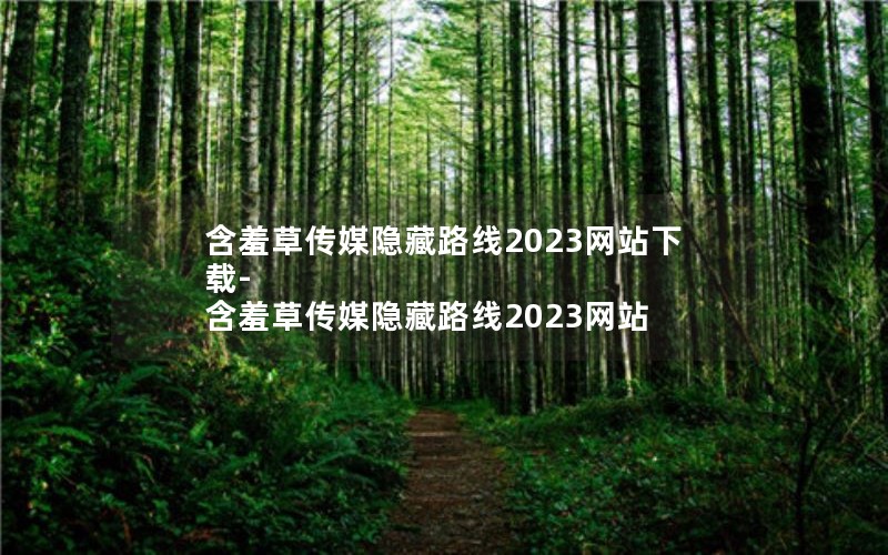 含羞草传媒隐藏路线2023网站下载-含羞草传媒隐藏路线2023网站