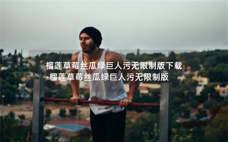 榴莲草莓丝瓜绿巨人污无限制版下载-榴莲草莓丝瓜绿巨人污无限制版